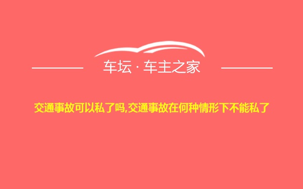 交通事故可以私了吗,交通事故在何种情形下不能私了