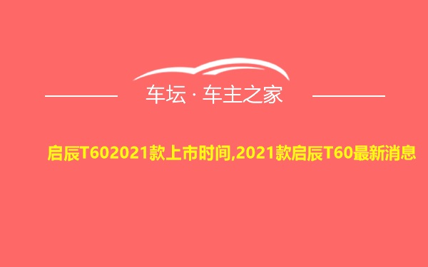 启辰T602021款上市时间,2021款启辰T60最新消息