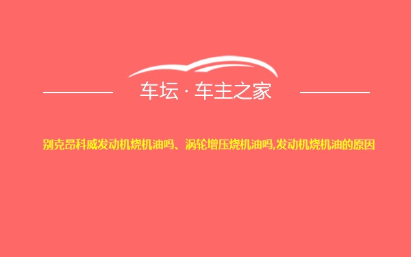 别克昂科威发动机烧机油吗、涡轮增压烧机油吗,发动机烧机油的原因