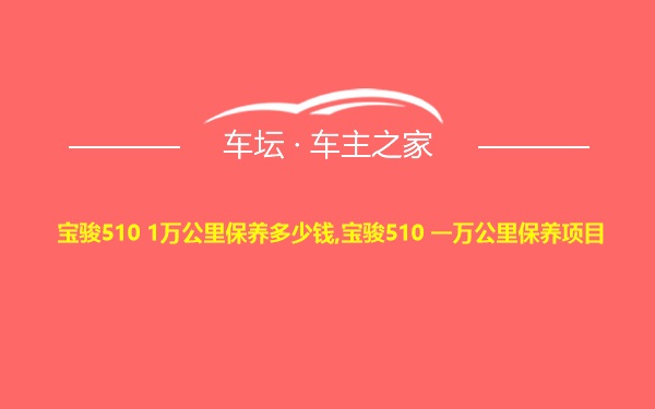 宝骏510 1万公里保养多少钱,宝骏510 一万公里保养项目