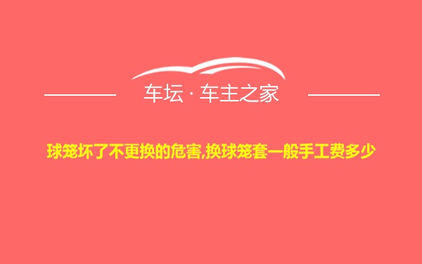 球笼坏了不更换的危害,换球笼套一般手工费多少