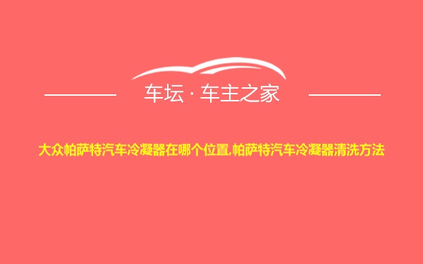 大众帕萨特汽车冷凝器在哪个位置,帕萨特汽车冷凝器清洗方法