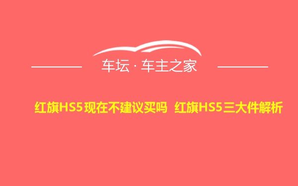 红旗HS5现在不建议买吗 红旗HS5三大件解析