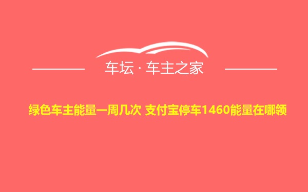 绿色车主能量一周几次 支付宝停车1460能量在哪领