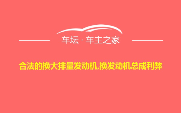 合法的换大排量发动机,换发动机总成利弊