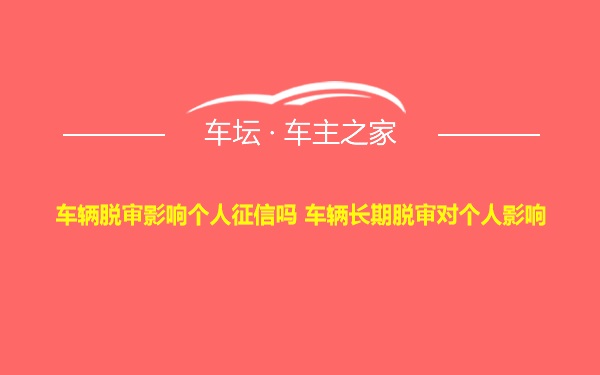 车辆脱审影响个人征信吗 车辆长期脱审对个人影响