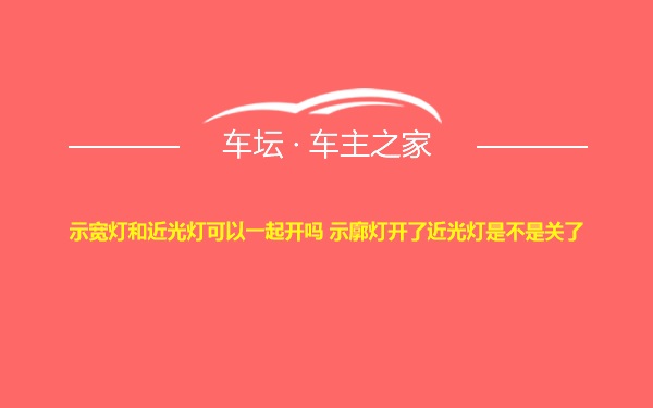 示宽灯和近光灯可以一起开吗 示廓灯开了近光灯是不是关了