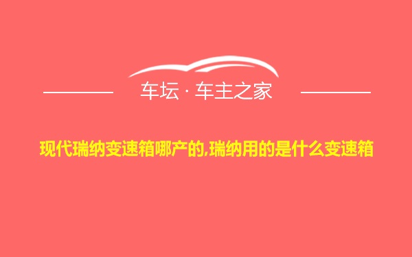 现代瑞纳变速箱哪产的,瑞纳用的是什么变速箱