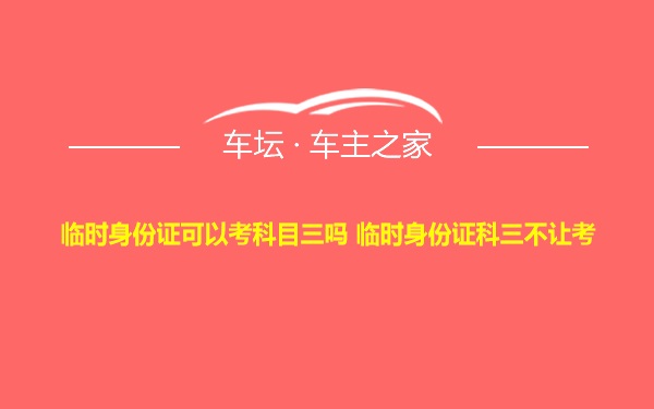 临时身份证可以考科目三吗 临时身份证科三不让考