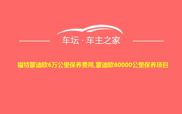 福特蒙迪欧6万公里保养费用,蒙迪欧60000公里保养项目