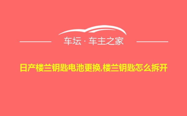 日产楼兰钥匙电池更换,楼兰钥匙怎么拆开