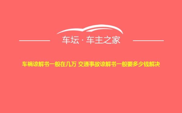 车祸谅解书一般在几万 交通事故谅解书一般要多少钱解决