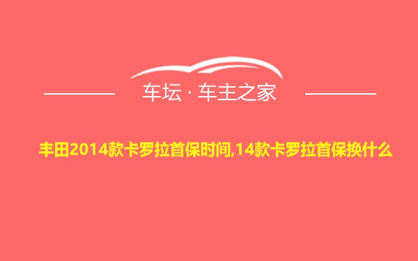 丰田2014款卡罗拉首保时间,14款卡罗拉首保换什么