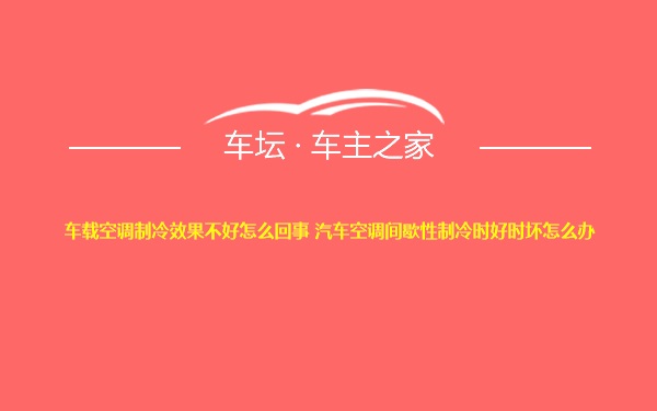 车载空调制冷效果不好怎么回事 汽车空调间歇性制冷时好时坏怎么办