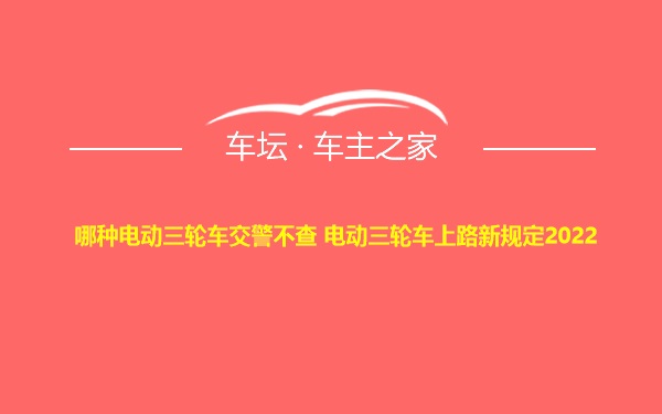 哪种电动三轮车交警不查 电动三轮车上路新规定2022