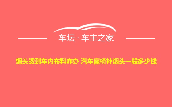 烟头烫到车内布料咋办 汽车座椅补烟头一般多少钱