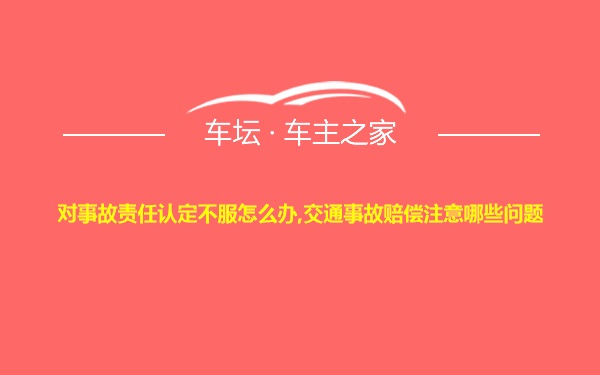 对事故责任认定不服怎么办,交通事故赔偿注意哪些问题