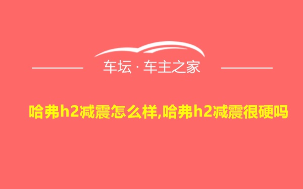 哈弗h2减震怎么样,哈弗h2减震很硬吗