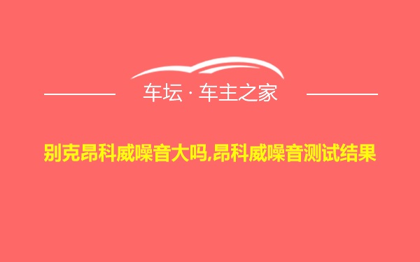 别克昂科威噪音大吗,昂科威噪音测试结果