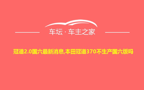 冠道2.0国六最新消息,本田冠道370不生产国六版吗