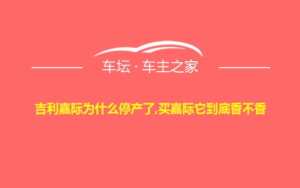 吉利嘉际为什么停产了,买嘉际它到底香不香