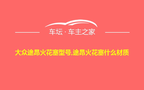 大众途昂火花塞型号,途昂火花塞什么材质
