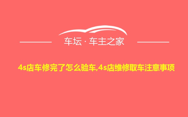 4s店车修完了怎么验车,4s店维修取车注意事项