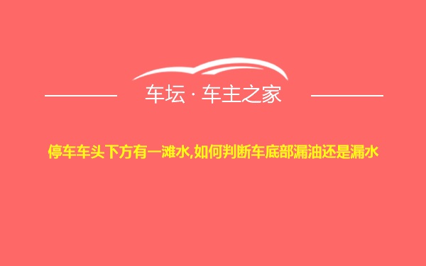 停车车头下方有一滩水,如何判断车底部漏油还是漏水