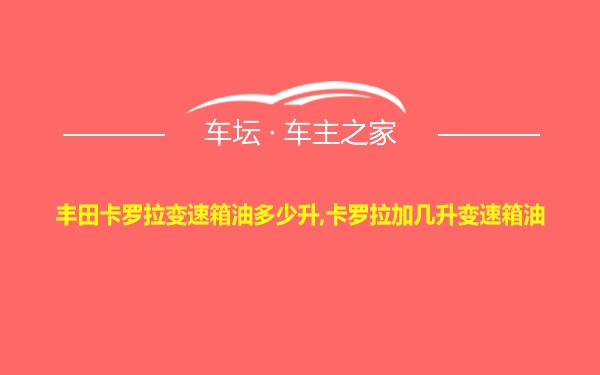 丰田卡罗拉变速箱油多少升,卡罗拉加几升变速箱油