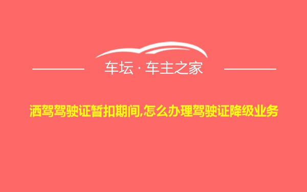 洒驾驾驶证暂扣期间,怎么办理驾驶证降级业务