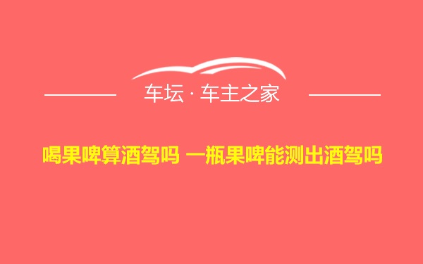 喝果啤算酒驾吗 一瓶果啤能测出酒驾吗