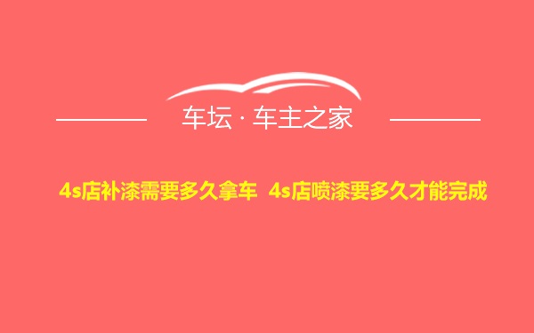 4s店补漆需要多久拿车 4s店喷漆要多久才能完成