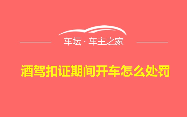 酒驾扣证期间开车怎么处罚