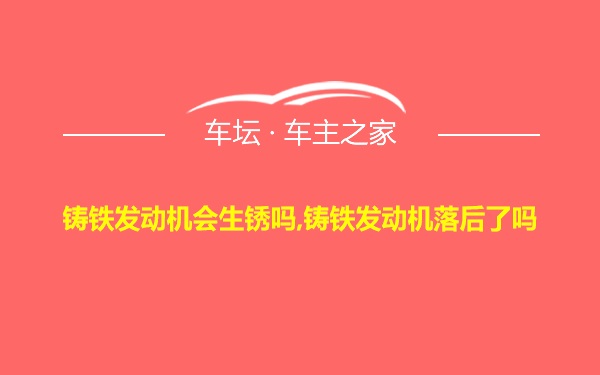 铸铁发动机会生锈吗,铸铁发动机落后了吗