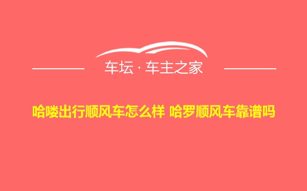 哈喽出行顺风车怎么样 哈罗顺风车靠谱吗