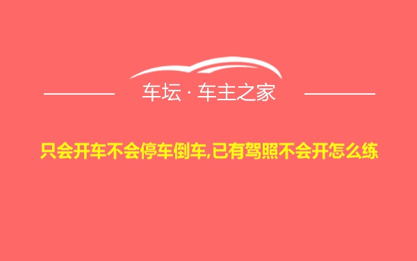 只会开车不会停车倒车,已有驾照不会开怎么练