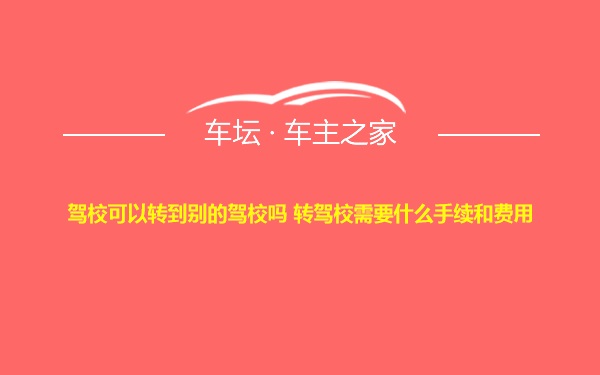 驾校可以转到别的驾校吗 转驾校需要什么手续和费用