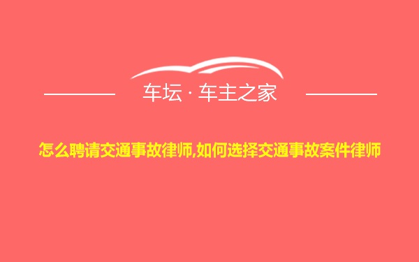 怎么聘请交通事故律师,如何选择交通事故案件律师