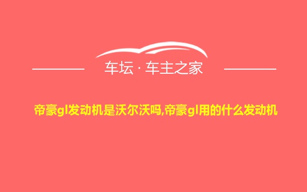 帝豪gl发动机是沃尔沃吗,帝豪gl用的什么发动机