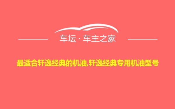 最适合轩逸经典的机油,轩逸经典专用机油型号