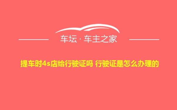 提车时4s店给行驶证吗 行驶证是怎么办理的