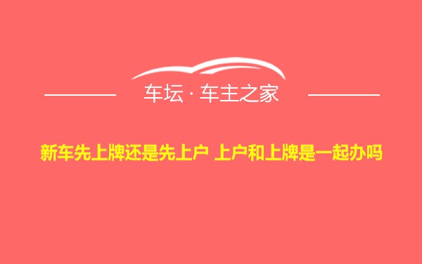 新车先上牌还是先上户 上户和上牌是一起办吗