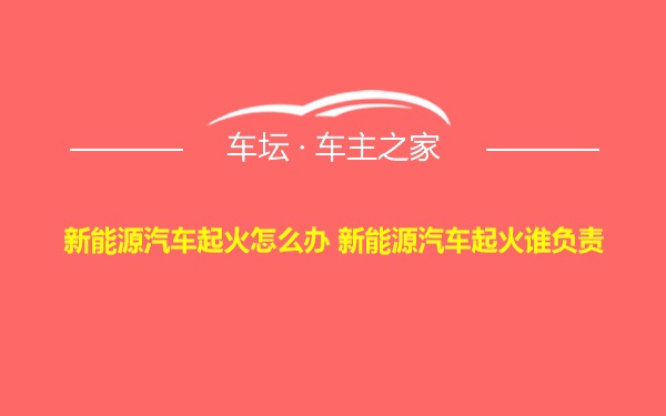 新能源汽车起火怎么办 新能源汽车起火谁负责