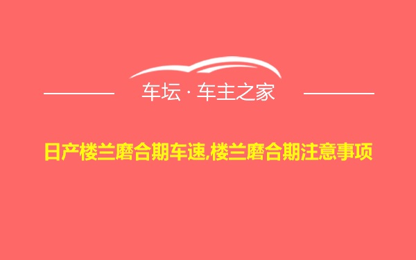 日产楼兰磨合期车速,楼兰磨合期注意事项