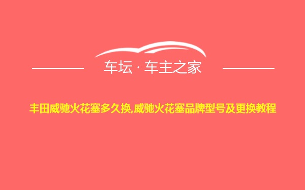 丰田威驰火花塞多久换,威驰火花塞品牌型号及更换教程