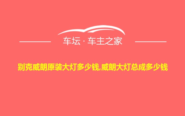 别克威朗原装大灯多少钱,威朗大灯总成多少钱