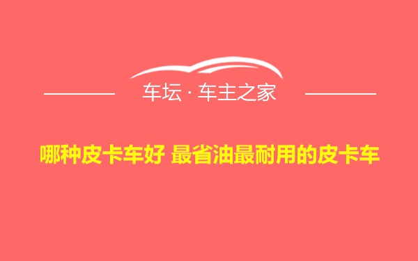 哪种皮卡车好 最省油最耐用的皮卡车