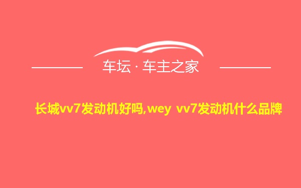 长城vv7发动机好吗,wey vv7发动机什么品牌