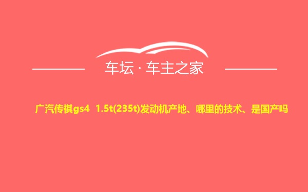 广汽传祺gs4 1.5t(235t)发动机产地、哪里的技术、是国产吗