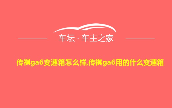 传祺ga6变速箱怎么样,传祺ga6用的什么变速箱